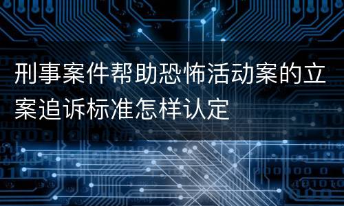 刑事案件帮助恐怖活动案的立案追诉标准怎样认定