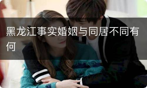 黑龙江事实婚姻与同居不同有何