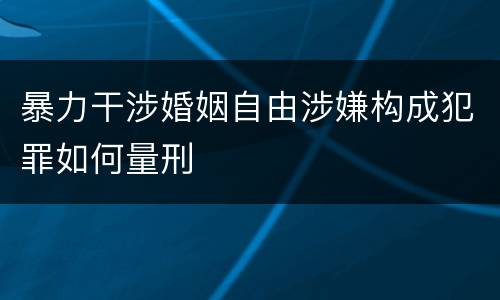 暴力干涉婚姻自由涉嫌构成犯罪如何量刑