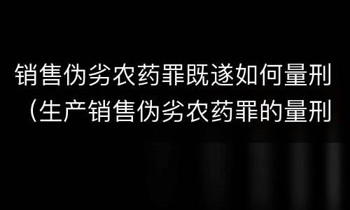 销售伪劣农药罪既遂如何量刑（生产销售伪劣农药罪的量刑标准）