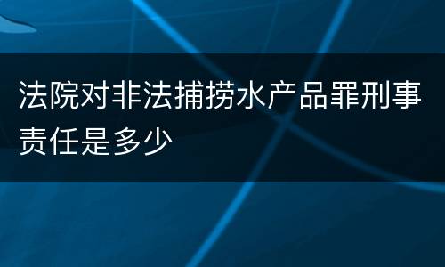 法院对非法捕捞水产品罪刑事责任是多少