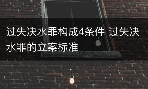 过失决水罪构成4条件 过失决水罪的立案标准
