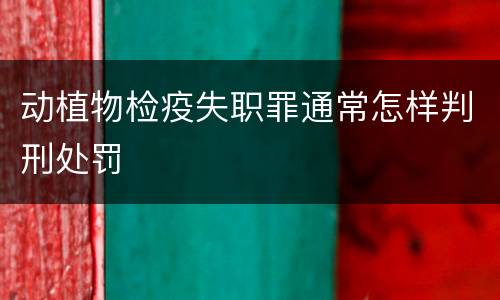 动植物检疫失职罪通常怎样判刑处罚