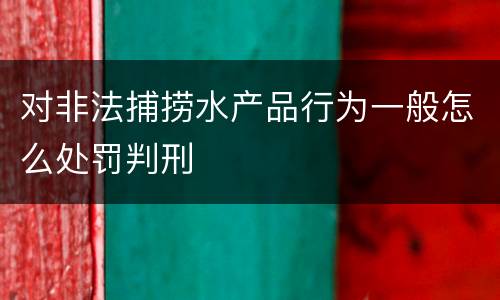 对非法捕捞水产品行为一般怎么处罚判刑