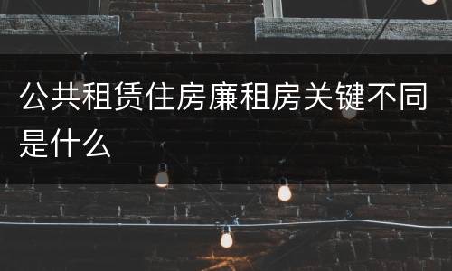 公共租赁住房廉租房关键不同是什么
