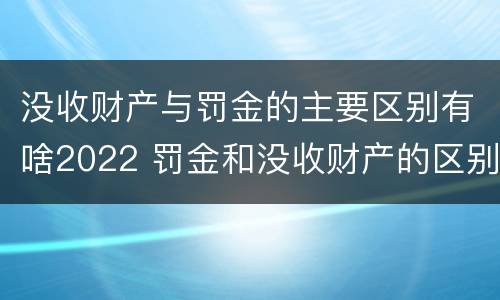 没收财产与罚金的主要区别有啥2022 罚金和没收财产的区别