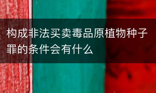 构成非法买卖毒品原植物种子罪的条件会有什么
