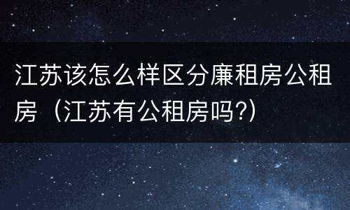 江苏该怎么样区分廉租房公租房（江苏有公租房吗?）