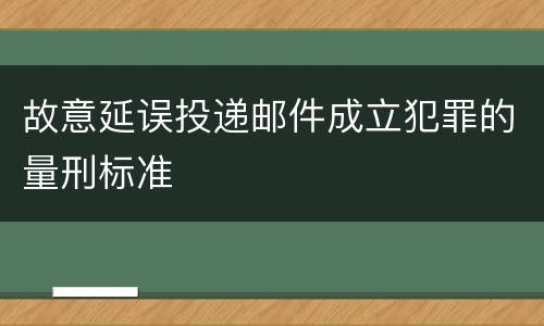 故意延误投递邮件成立犯罪的量刑标准