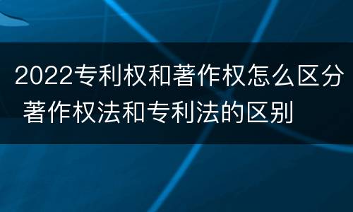 2022专利权和著作权怎么区分 著作权法和专利法的区别
