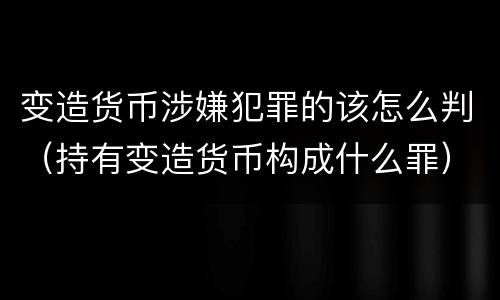 变造货币涉嫌犯罪的该怎么判（持有变造货币构成什么罪）