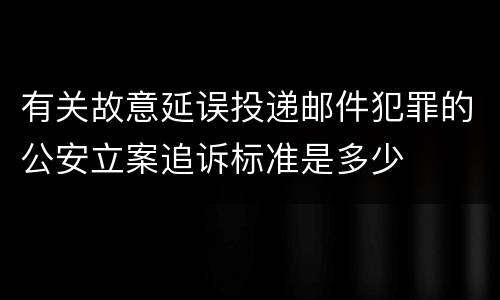有关故意延误投递邮件犯罪的公安立案追诉标准是多少