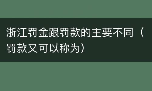 浙江罚金跟罚款的主要不同（罚款又可以称为）