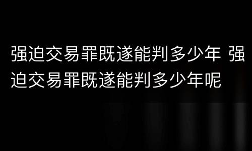 强迫交易罪既遂能判多少年 强迫交易罪既遂能判多少年呢
