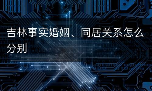 吉林事实婚姻、同居关系怎么分别