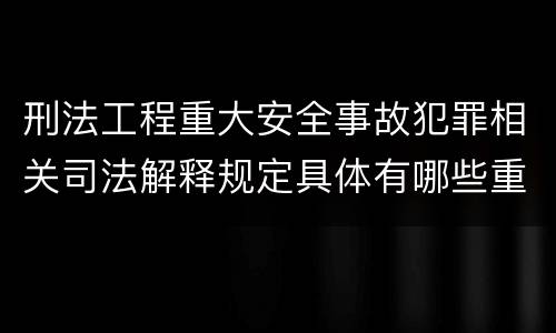 刑法工程重大安全事故犯罪相关司法解释规定具体有哪些重要内容