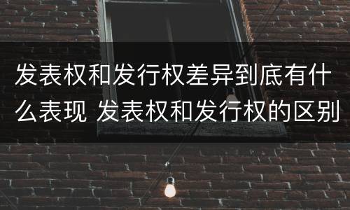 发表权和发行权差异到底有什么表现 发表权和发行权的区别