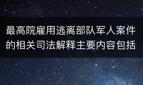 最高院雇用逃离部队军人案件的相关司法解释主要内容包括什么