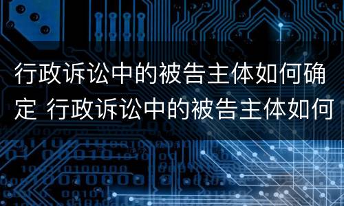 行政诉讼中的被告主体如何确定 行政诉讼中的被告主体如何确定诉讼时效