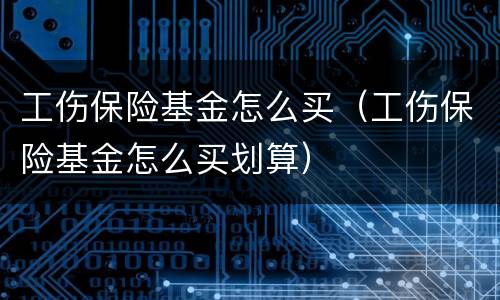 工伤保险基金怎么买（工伤保险基金怎么买划算）