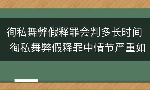 徇私舞弊假释罪会判多长时间 徇私舞弊假释罪中情节严重如何界定