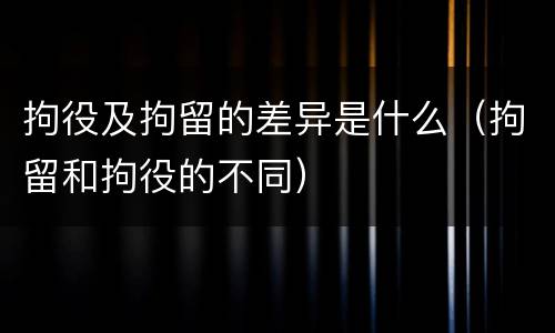 拘役及拘留的差异是什么（拘留和拘役的不同）