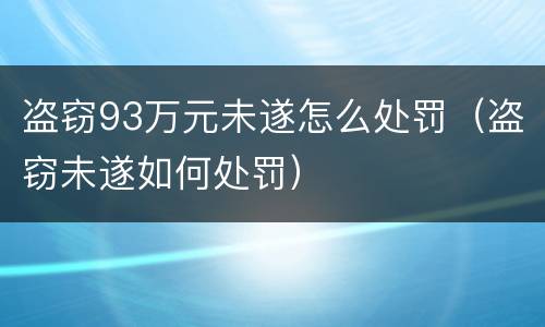盗窃93万元未遂怎么处罚(盗窃未遂如何处罚)