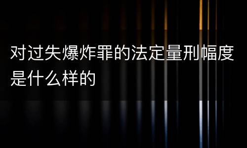 对过失爆炸罪的法定量刑幅度是什么样的
