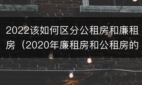2022该如何区分公租房和廉租房（2020年廉租房和公租房的区别）