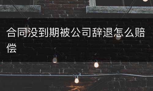 合同没到期被公司辞退怎么赔偿