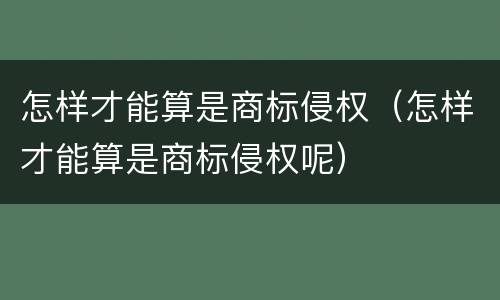怎样才能算是商标侵权（怎样才能算是商标侵权呢）
