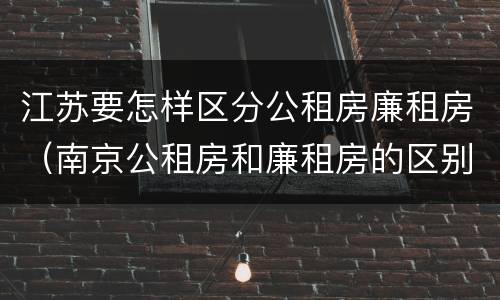 江苏要怎样区分公租房廉租房（南京公租房和廉租房的区别）