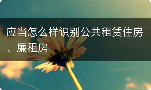 应当怎么样识别公共租赁住房、廉租房
