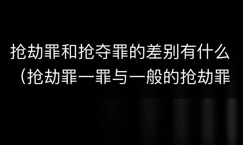 抢劫罪和抢夺罪的差别有什么（抢劫罪一罪与一般的抢劫罪区别）