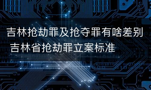 吉林抢劫罪及抢夺罪有啥差别 吉林省抢劫罪立案标准