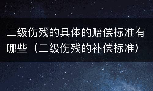 二级伤残的具体的赔偿标准有哪些（二级伤残的补偿标准）