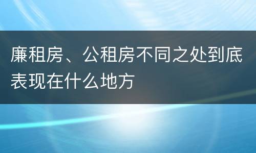 廉租房、公租房不同之处到底表现在什么地方