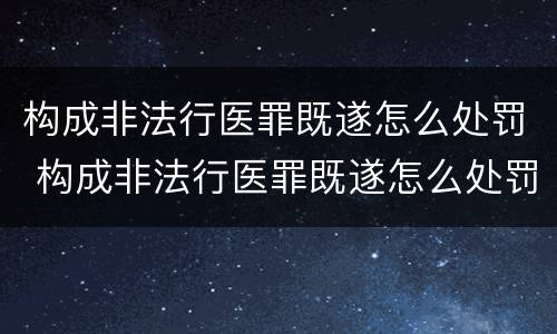 构成非法行医罪既遂怎么处罚 构成非法行医罪既遂怎么处罚的