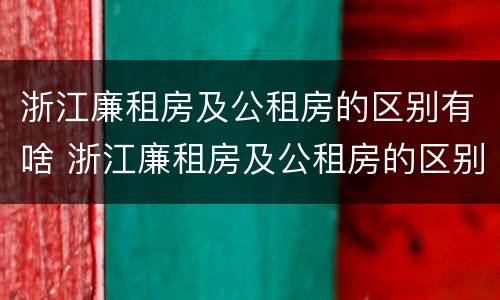 浙江廉租房及公租房的区别有啥 浙江廉租房及公租房的区别有啥不同