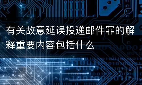 有关故意延误投递邮件罪的解释重要内容包括什么