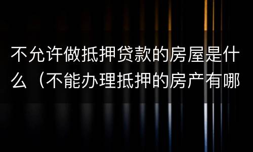 不允许做抵押贷款的房屋是什么（不能办理抵押的房产有哪些）