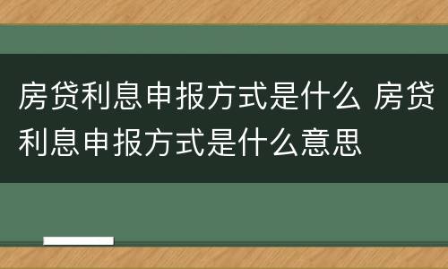 房贷利息申报方式是什么 房贷利息申报方式是什么意思