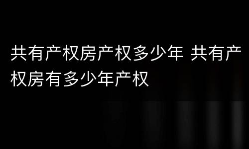 共有产权房产权多少年 共有产权房有多少年产权