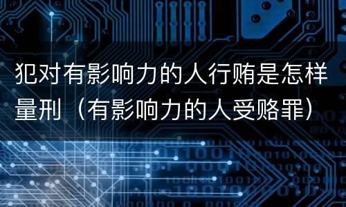 犯对有影响力的人行贿是怎样量刑（有影响力的人受赂罪）