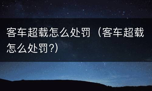 客车超载怎么处罚（客车超载怎么处罚?）