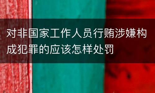对非国家工作人员行贿涉嫌构成犯罪的应该怎样处罚