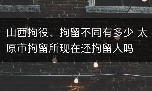 山西拘役、拘留不同有多少 太原市拘留所现在还拘留人吗