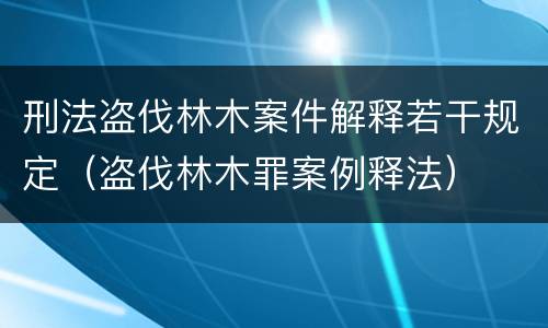 刑法盗伐林木案件解释若干规定（盗伐林木罪案例释法）