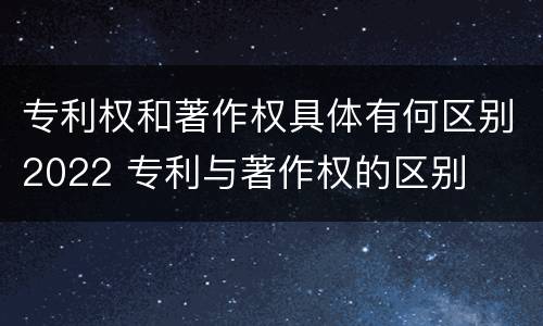 专利权和著作权具体有何区别2022 专利与著作权的区别