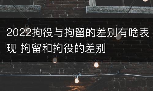 2022拘役与拘留的差别有啥表现 拘留和拘役的差别